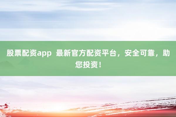 股票配资app  最新官方配资平台，安全可靠，助您投资！
