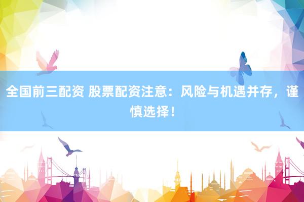 全国前三配资 股票配资注意：风险与机遇并存，谨慎选择！