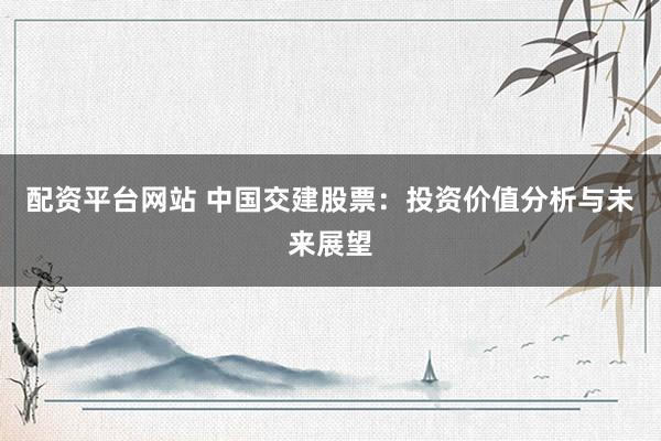配资平台网站 中国交建股票：投资价值分析与未来展望