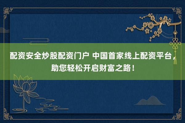 配资安全炒股配资门户 中国首家线上配资平台，助您轻松开启财富之路！