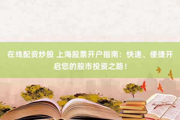 在线配资炒股 上海股票开户指南：快速、便捷开启您的股市投资之路！