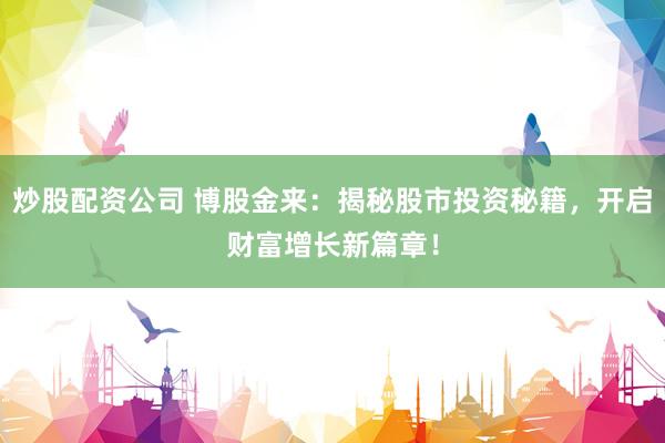 炒股配资公司 博股金来：揭秘股市投资秘籍，开启财富增长新篇章！