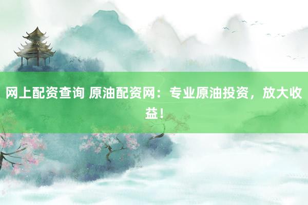 网上配资查询 原油配资网：专业原油投资，放大收益！
