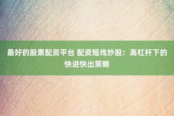 最好的股票配资平台 配资短线炒股：高杠杆下的快进快出策略