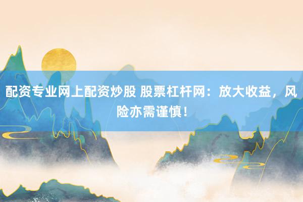 配资专业网上配资炒股 股票杠杆网：放大收益，风险亦需谨慎！