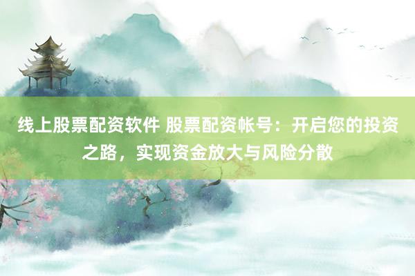 线上股票配资软件 股票配资帐号：开启您的投资之路，实现资金放大与风险分散