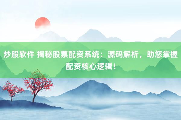炒股软件 揭秘股票配资系统：源码解析，助您掌握配资核心逻辑！