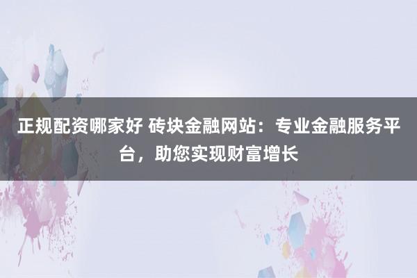 正规配资哪家好 砖块金融网站：专业金融服务平台，助您实现财富增长