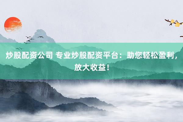 炒股配资公司 专业炒股配资平台：助您轻松盈利，放大收益！