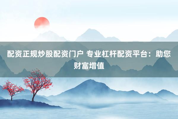 配资正规炒股配资门户 专业杠杆配资平台：助您财富增值