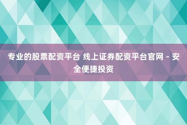 专业的股票配资平台 线上证券配资平台官网 - 安全便捷投资