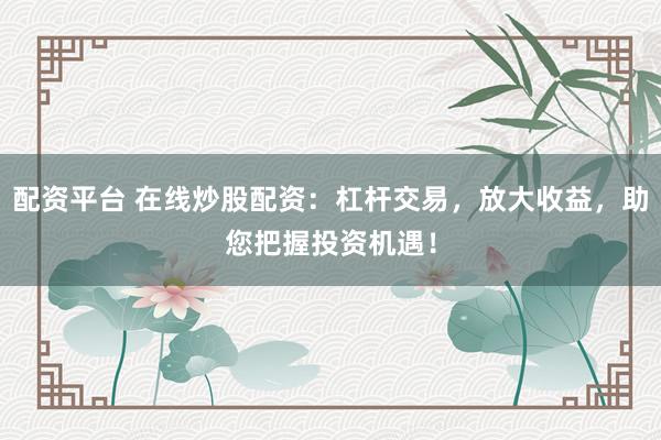 配资平台 在线炒股配资：杠杆交易，放大收益，助您把握投资机遇！