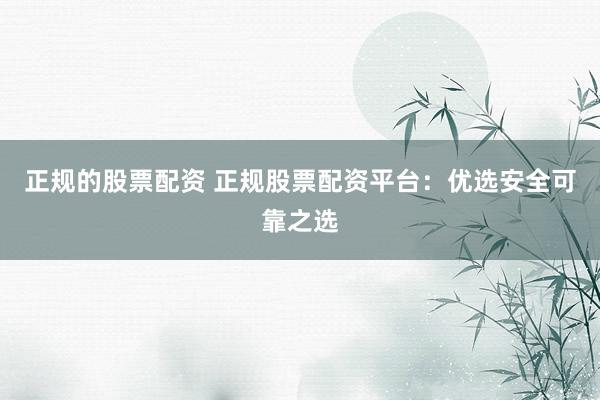 正规的股票配资 正规股票配资平台：优选安全可靠之选