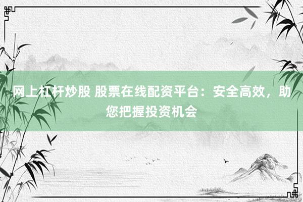 网上杠杆炒股 股票在线配资平台：安全高效，助您把握投资机会