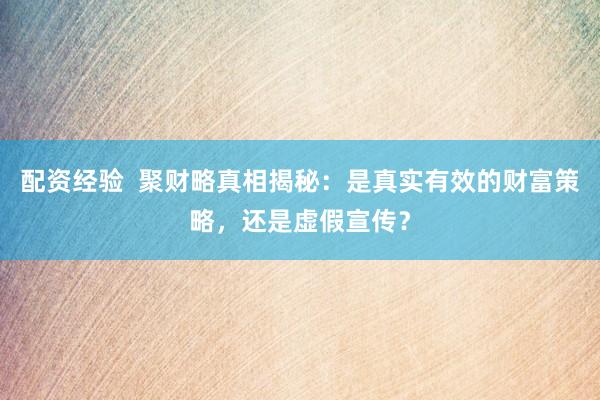 配资经验  聚财略真相揭秘：是真实有效的财富策略，还是虚假宣传？