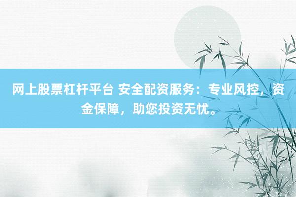 网上股票杠杆平台 安全配资服务：专业风控，资金保障，助您投资无忧。