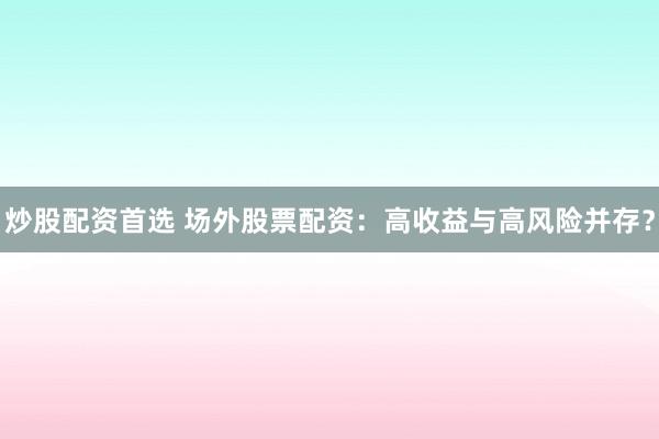 炒股配资首选 场外股票配资：高收益与高风险并存？