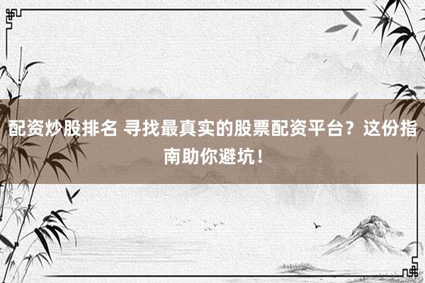配资炒股排名 寻找最真实的股票配资平台？这份指南助你避坑！