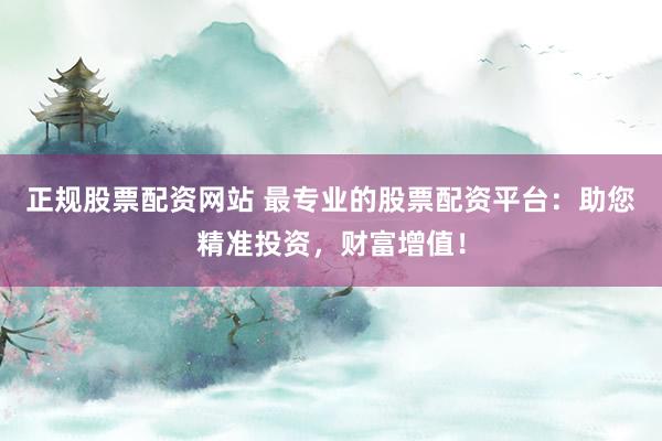 正规股票配资网站 最专业的股票配资平台：助您精准投资，财富增值！