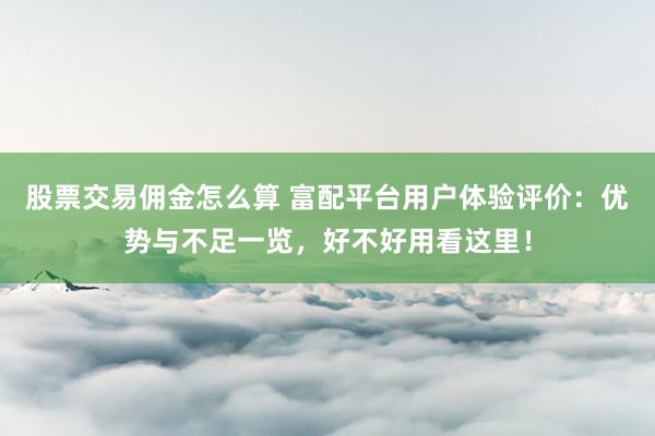 股票交易佣金怎么算 富配平台用户体验评价：优势与不足一览，好不好用看这里！