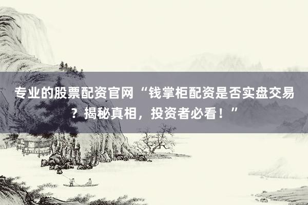 专业的股票配资官网 “钱掌柜配资是否实盘交易？揭秘真相，投资者必看！”