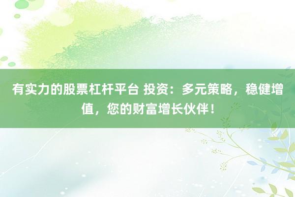 有实力的股票杠杆平台 投资：多元策略，稳健增值，您的财富增长伙伴！
