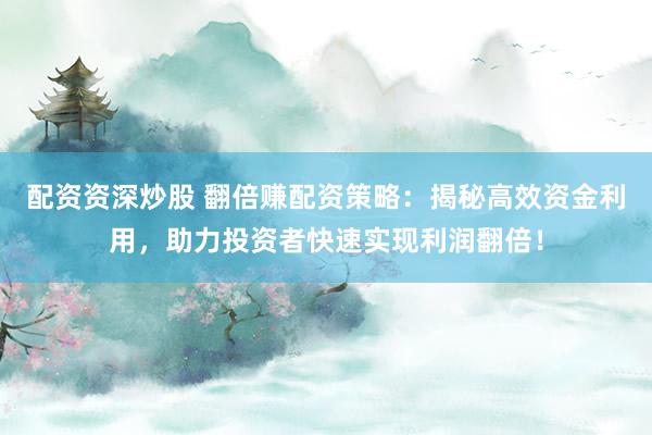 配资资深炒股 翻倍赚配资策略：揭秘高效资金利用，助力投资者快速实现利润翻倍！