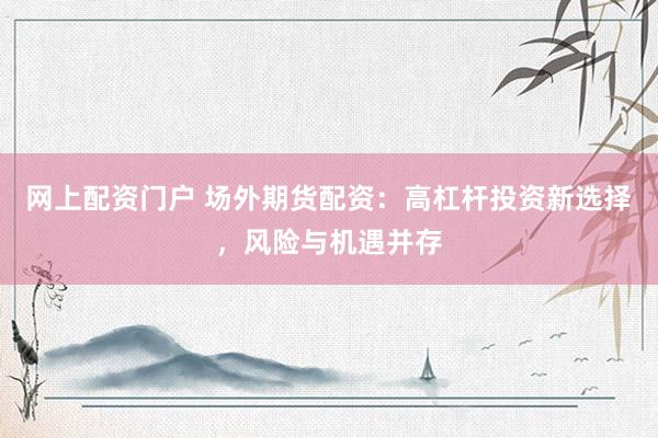网上配资门户 场外期货配资：高杠杆投资新选择，风险与机遇并存
