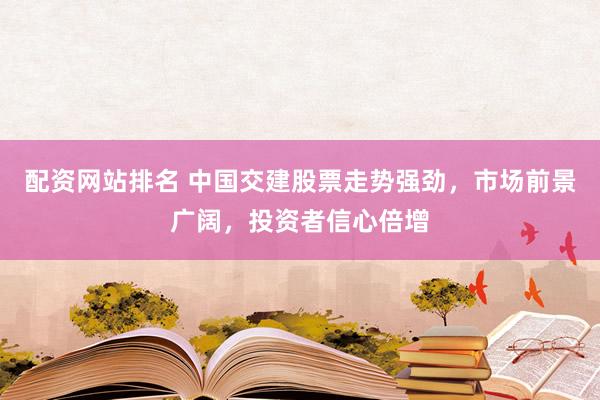 配资网站排名 中国交建股票走势强劲，市场前景广阔，投资者信心倍增