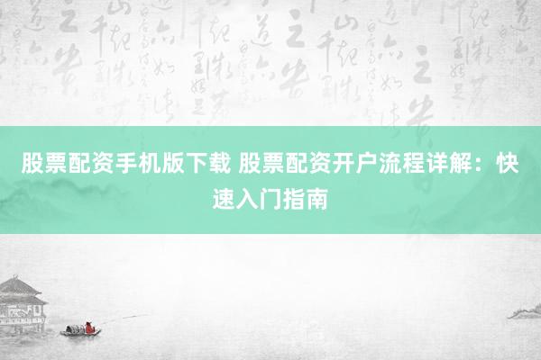 股票配资手机版下载 股票配资开户流程详解：快速入门指南