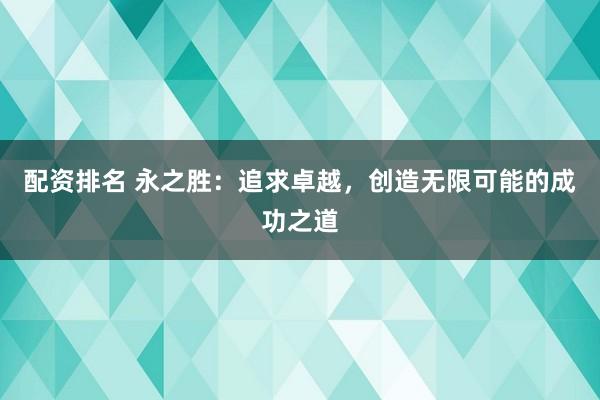 配资排名 永之胜：追求卓越，创造无限可能的成功之道