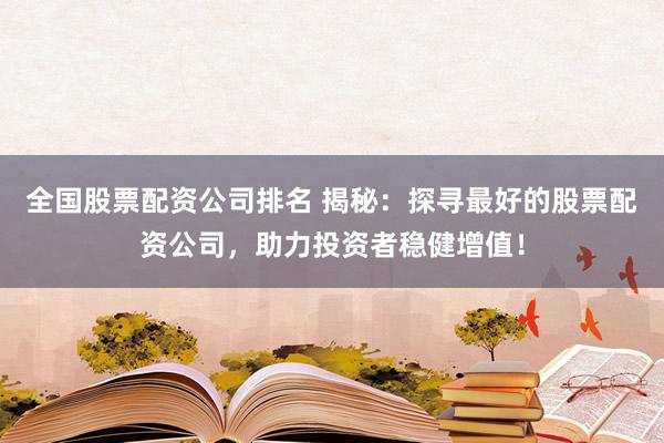 全国股票配资公司排名 揭秘：探寻最好的股票配资公司，助力投资者稳健增值！