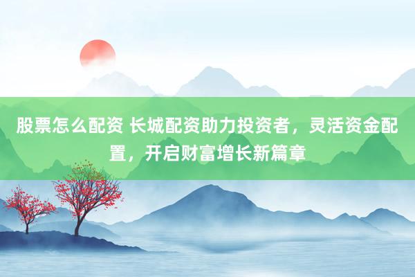 股票怎么配资 长城配资助力投资者，灵活资金配置，开启财富增长新篇章