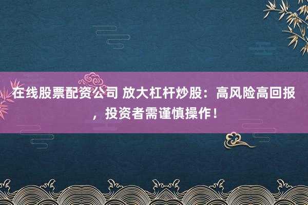在线股票配资公司 放大杠杆炒股：高风险高回报，投资者需谨慎操作！