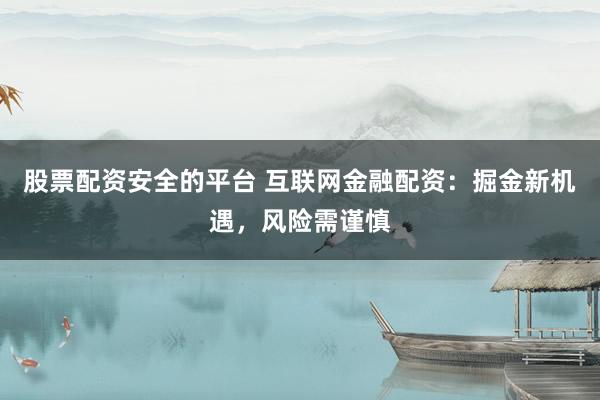 股票配资安全的平台 互联网金融配资：掘金新机遇，风险需谨慎
