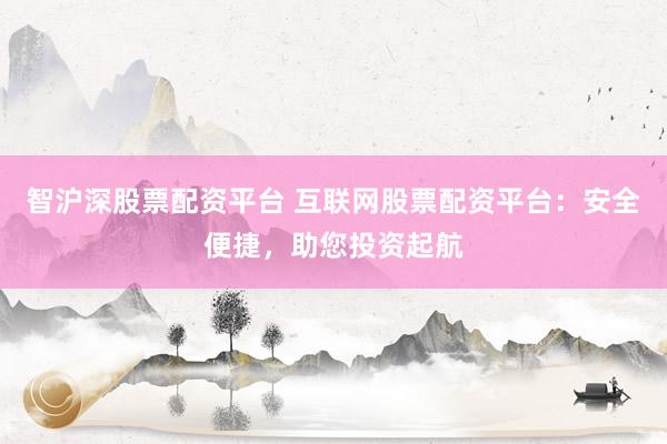 智沪深股票配资平台 互联网股票配资平台：安全便捷，助您投资起航