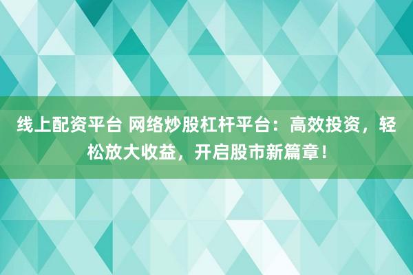 线上配资平台 网络炒股杠杆平台：高效投资，轻松放大收益，开启股市新篇章！