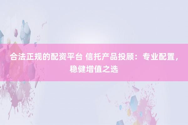 合法正规的配资平台 信托产品投顾：专业配置，稳健增值之选