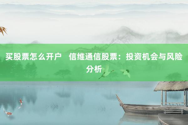 买股票怎么开户   信维通信股票：投资机会与风险分析