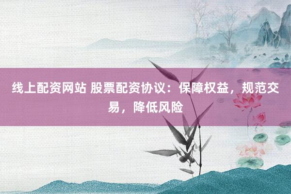 线上配资网站 股票配资协议：保障权益，规范交易，降低风险