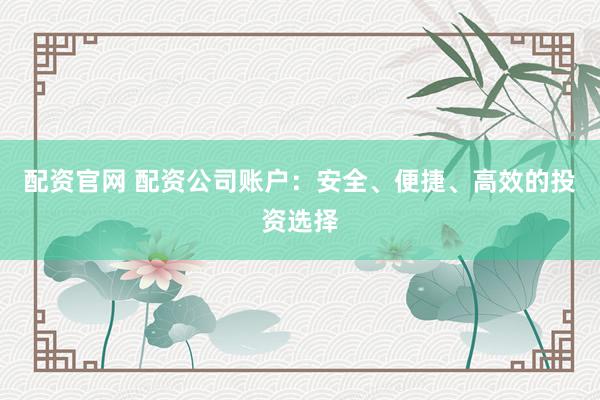 配资官网 配资公司账户：安全、便捷、高效的投资选择