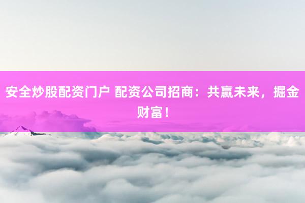 安全炒股配资门户 配资公司招商：共赢未来，掘金财富！