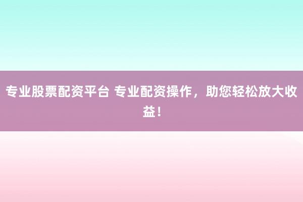 专业股票配资平台 专业配资操作，助您轻松放大收益！