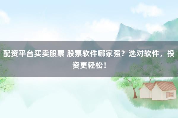 配资平台买卖股票 股票软件哪家强？选对软件，投资更轻松！