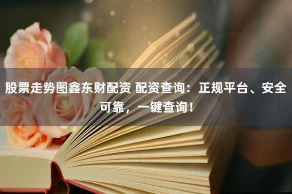 股票走势图鑫东财配资 配资查询：正规平台、安全可靠，一键查询！
