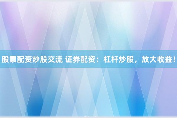 股票配资炒股交流 证券配资：杠杆炒股，放大收益！