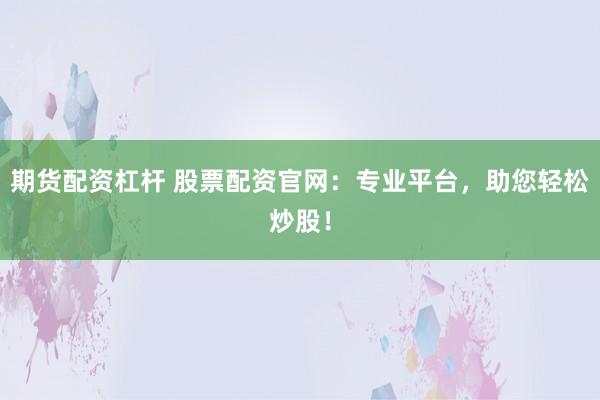 期货配资杠杆 股票配资官网：专业平台，助您轻松炒股！