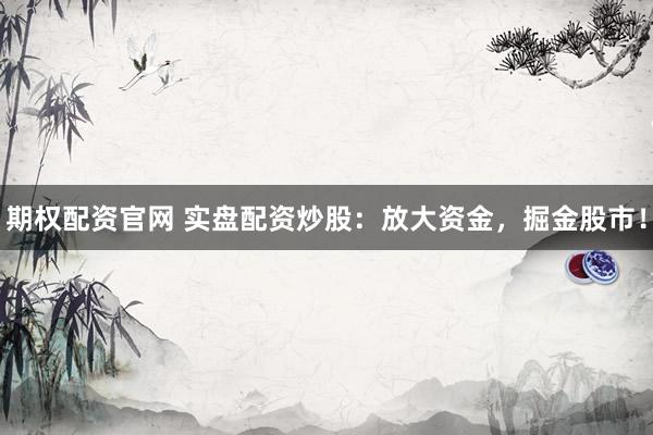 期权配资官网 实盘配资炒股：放大资金，掘金股市！