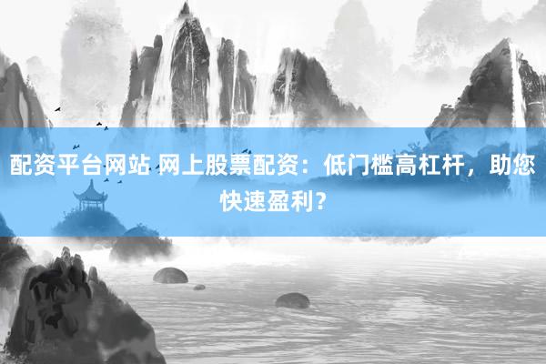 配资平台网站 网上股票配资：低门槛高杠杆，助您快速盈利？