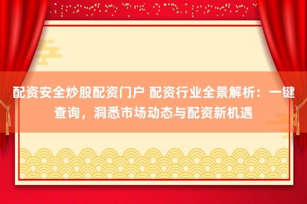 配资安全炒股配资门户 配资行业全景解析：一键查询，洞悉市场动态与配资新机遇
